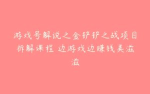 游戏号解说之金铲铲之战项目拆解课程 边游戏边赚钱美滋滋-51自学联盟