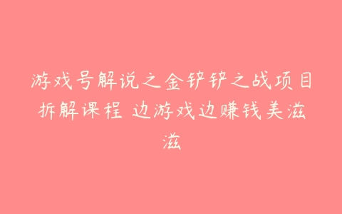 游戏号解说之金铲铲之战项目拆解课程 边游戏边赚钱美滋滋-51自学联盟