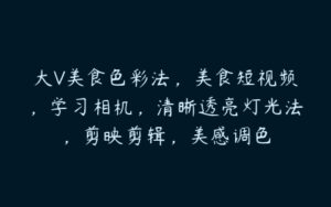 大V美食色彩法，美食短视频，学习相机，清晰透亮灯光法，剪映剪辑，美感调色-51自学联盟