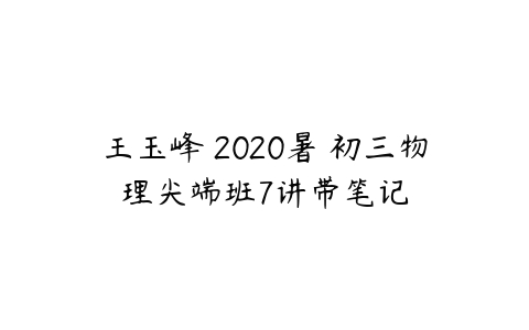 王玉峰 2020暑 初三物理尖端班7讲带笔记-51自学联盟