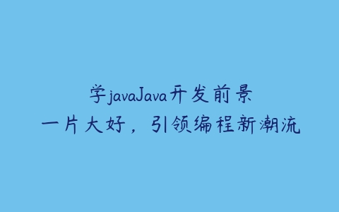 学javaJava开发前景一片大好，引领编程新潮流-51自学联盟