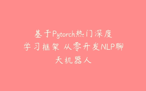 基于Pytorch热门深度学习框架 从零开发NLP聊天机器人-51自学联盟