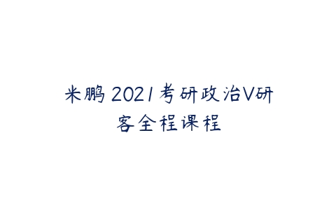 米鹏 2021考研政治V研客全程课程-51自学联盟