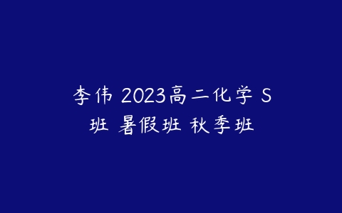 李伟 2023高二化学 S班 暑假班 秋季班-51自学联盟