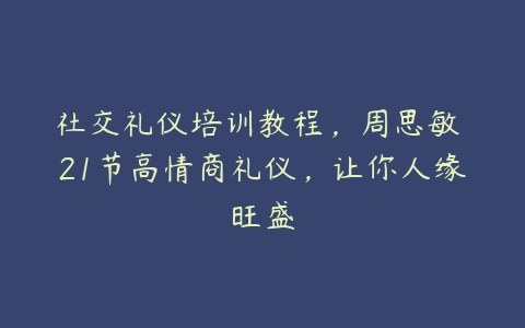 社交礼仪培训教程，周思敏 21节高情商礼仪，让你人缘旺盛-51自学联盟