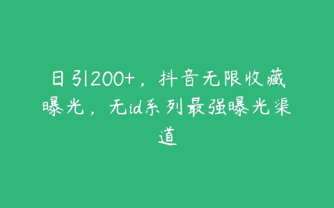 日引200+，抖音无限收藏曝光，无id系列最强曝光渠道-51自学联盟