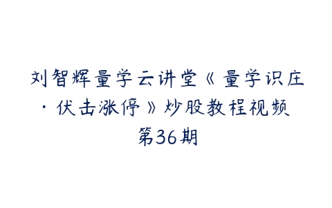 刘智辉量学云讲堂《量学识庄·伏击涨停》炒股教程视频 第36期-51自学联盟