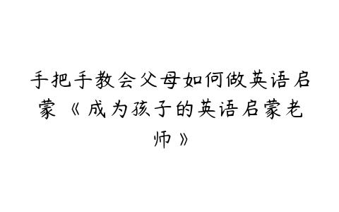 手把手教会父母如何做英语启蒙 《成为孩子的英语启蒙老师》-51自学联盟