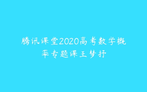 腾讯课堂2020高考数学概率专题课王梦抒-51自学联盟