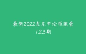 最新2022袁东申论领跑营1.2.3期-51自学联盟