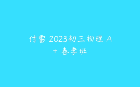 付雷 2023初三物理 A+ 春季班-51自学联盟