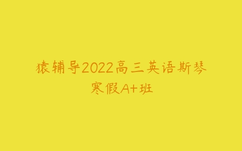 猿辅导2022高三英语斯琴寒假A+班-51自学联盟