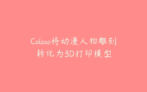 Coloso将动漫人物雕刻转化为3D打印模型-51自学联盟