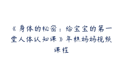 《身体的秘密：给宝宝的第一堂人体认知课》年糕妈妈视频课程-51自学联盟