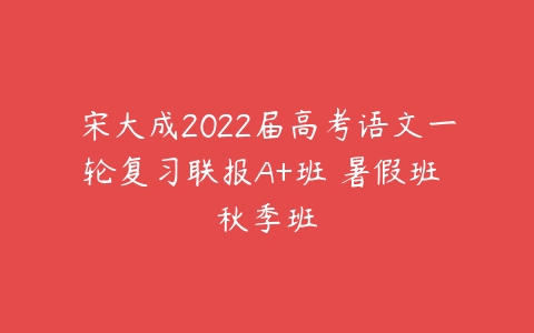 宋大成2022届高考语文一轮复习联报A+班 暑假班 秋季班-51自学联盟