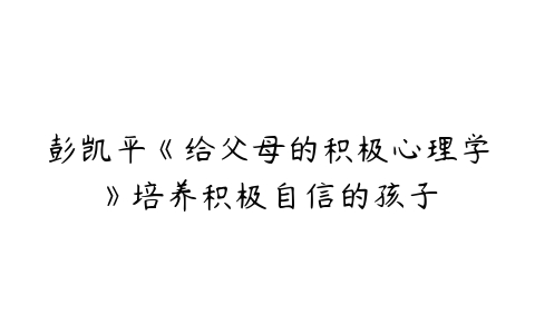 彭凯平《给父母的积极心理学》培养积极自信的孩子-51自学联盟