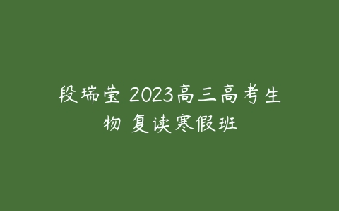 段瑞莹 2023高三高考生物 复读寒假班-51自学联盟