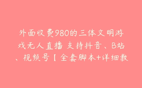 外面收费980的三体文明游戏无人直播 支持抖音、B站、视频号【全套脚本+详细教程】-51自学联盟