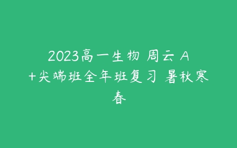 2023高一生物 周云 A+尖端班全年班复习 暑秋寒春-51自学联盟