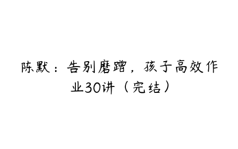 陈默：告别磨蹭，孩子高效作业30讲（完结）-51自学联盟