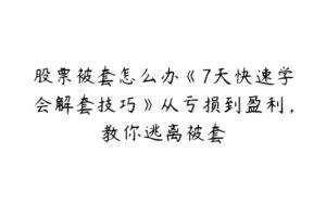 股票被套怎么办《7天快速学会解套技巧》从亏损到盈利，教你逃离被套-51自学联盟