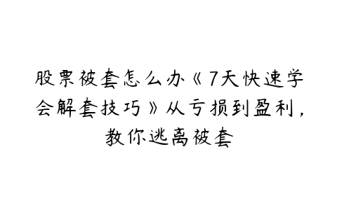 股票被套怎么办《7天快速学会解套技巧》从亏损到盈利，教你逃离被套-51自学联盟