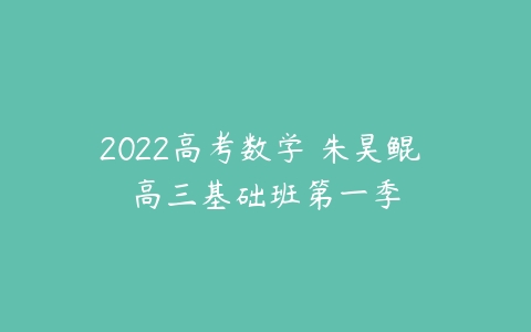 2022高考数学 朱昊鲲 高三基础班第一季-51自学联盟