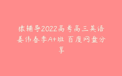 猿辅导2022高考高三英语姜伟春季A+班 百度网盘分享-51自学联盟