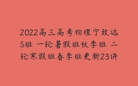 2022高三高考物理宁致远S班 一轮暑假班秋季班 二轮寒假班春季班更新23讲-51自学联盟