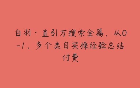 白羽·直引万搜索全篇，从0-1，多个类目实操经验总结付费-51自学联盟