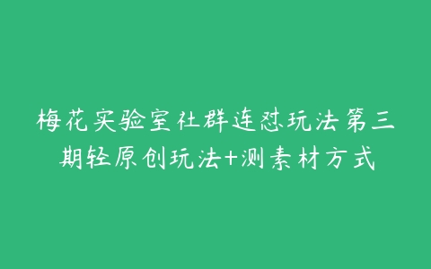 梅花实验室社群连怼玩法第三期轻原创玩法+测素材方式-51自学联盟