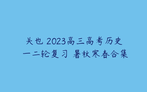 关也 2023高三高考历史 一二轮复习 暑秋寒春合集-51自学联盟