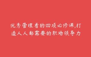 优秀管理者的四项必修课,打造人人都需要的职场领导力-51自学联盟