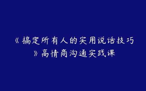 《搞定所有人的实用说话技巧》高情商沟通实践课-51自学联盟