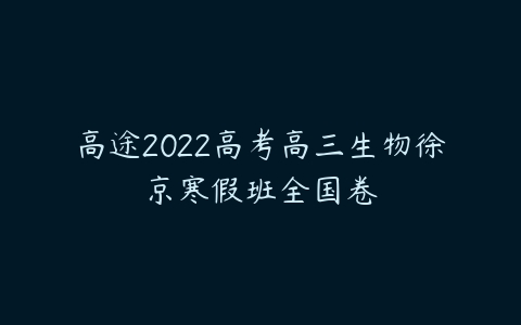 高途2022高考高三生物徐京寒假班全国卷-51自学联盟