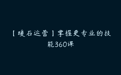 【暖石运营】掌握更专业的技能360课-51自学联盟