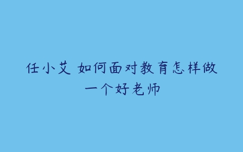 任小艾 如何面对教育怎样做一个好老师-51自学联盟