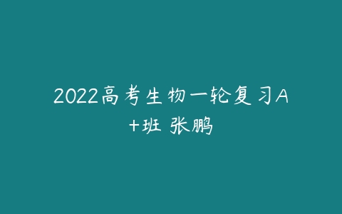 2022高考生物一轮复习A+班 张鹏-51自学联盟