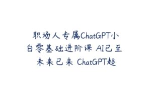 职场人专属ChatGPT小白零基础进阶课 AI已至 未来已来 ChatGPT超强入门-51自学联盟
