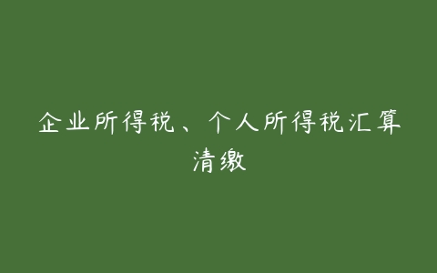 企业所得税、个人所得税汇算清缴-51自学联盟