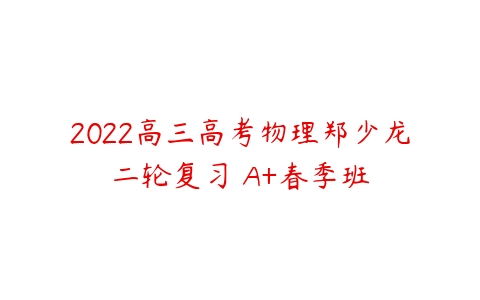 2022高三高考物理郑少龙二轮复习 A+春季班-51自学联盟