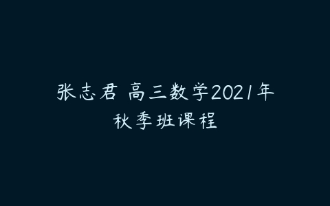 张志君 高三数学2021年秋季班课程-51自学联盟