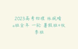 2023高考物理 林婉晴 a班全年 一轮 暑假班+秋季班-51自学联盟