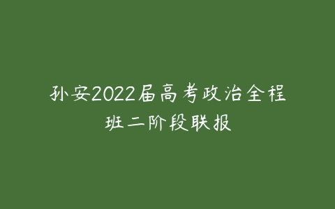 孙安2022届高考政治全程班二阶段联报-51自学联盟