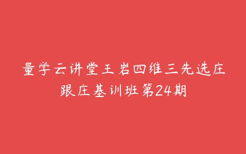 量学云讲堂王岩四维三先选庄跟庄基训班第24期-51自学联盟