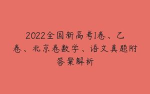 2022全国新高考I卷、乙卷、北京卷数学、语文真题附答案解析-51自学联盟