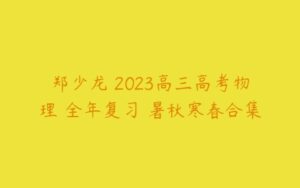 郑少龙 2023高三高考物理 全年复习 暑秋寒春合集-51自学联盟