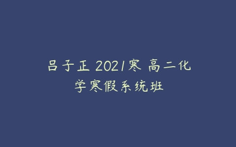 吕子正 2021寒 高二化学寒假系统班-51自学联盟