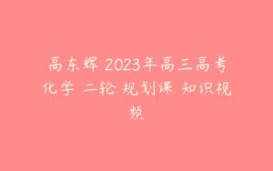 高东辉 2023年高三高考化学 二轮 规划课 知识视频-51自学联盟