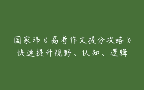 国家玮《高考作文提分攻略》快速提升视野、认知、逻辑-51自学联盟